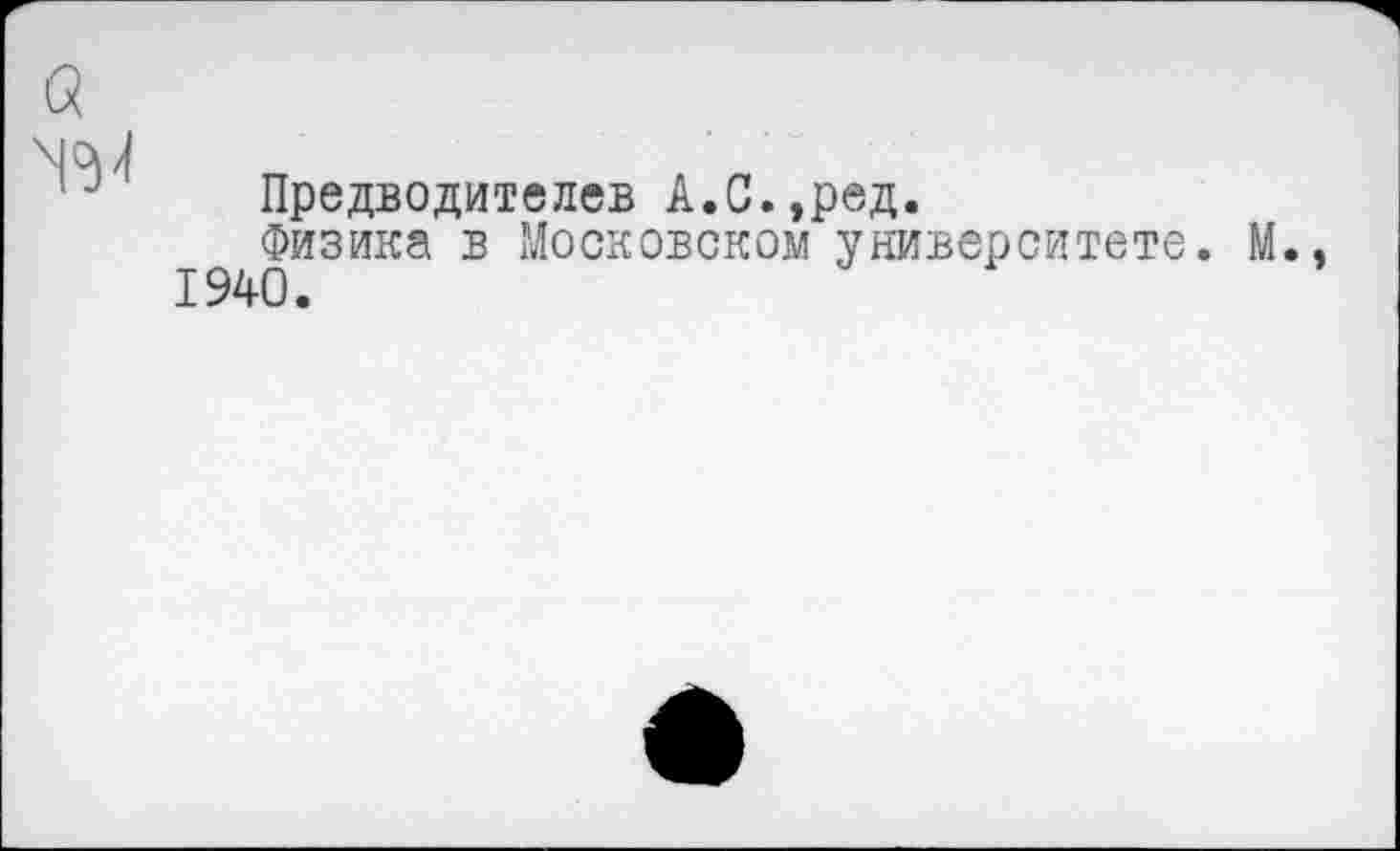 ﻿W
Предводителев А.С.,ред.
Физика в Московском университете. М., 1940.